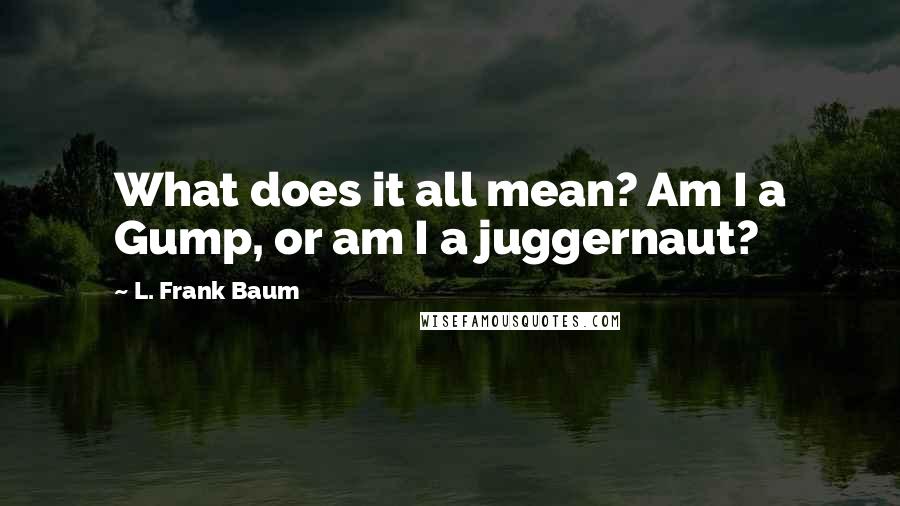 L. Frank Baum Quotes: What does it all mean? Am I a Gump, or am I a juggernaut?