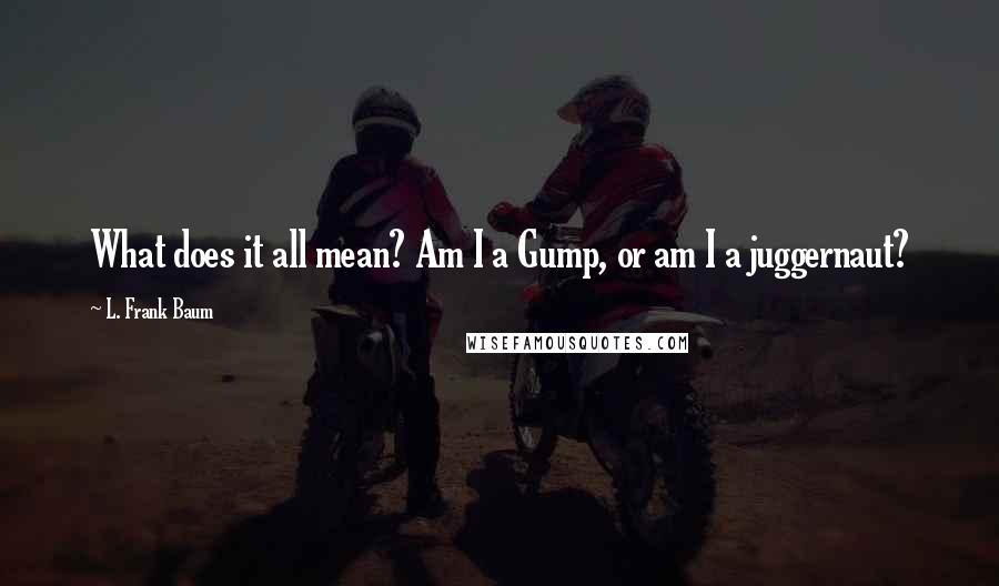 L. Frank Baum Quotes: What does it all mean? Am I a Gump, or am I a juggernaut?