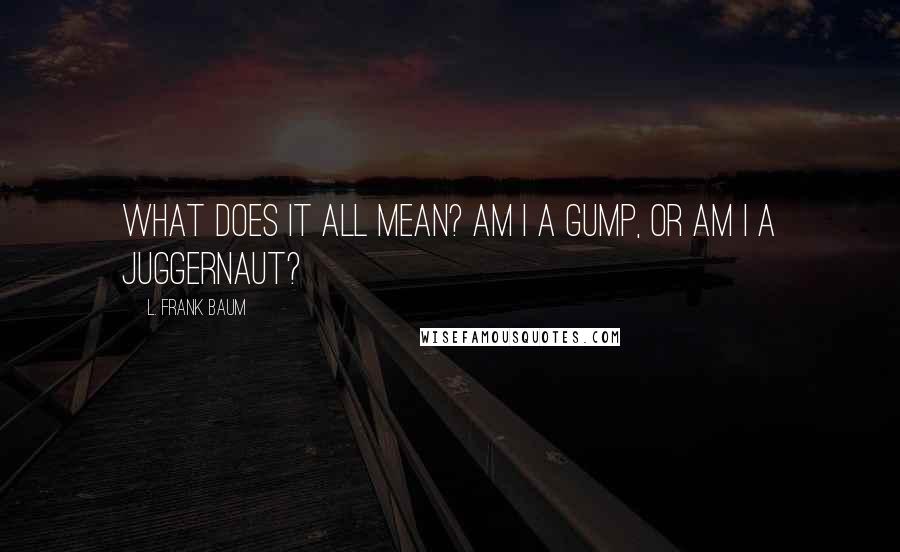 L. Frank Baum Quotes: What does it all mean? Am I a Gump, or am I a juggernaut?