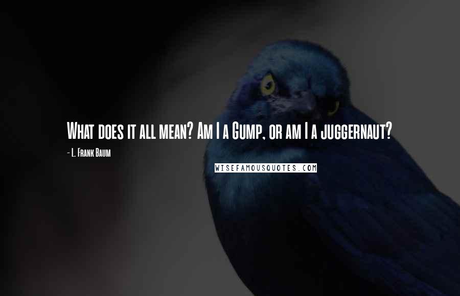 L. Frank Baum Quotes: What does it all mean? Am I a Gump, or am I a juggernaut?