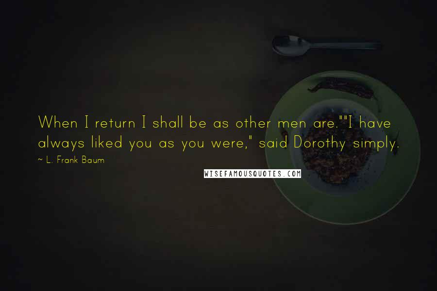 L. Frank Baum Quotes: When I return I shall be as other men are.""I have always liked you as you were," said Dorothy simply.