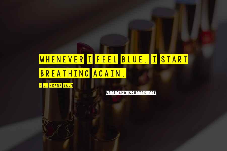 L. Frank Baum Quotes: Whenever I feel blue, I start breathing again.