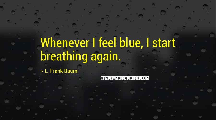 L. Frank Baum Quotes: Whenever I feel blue, I start breathing again.