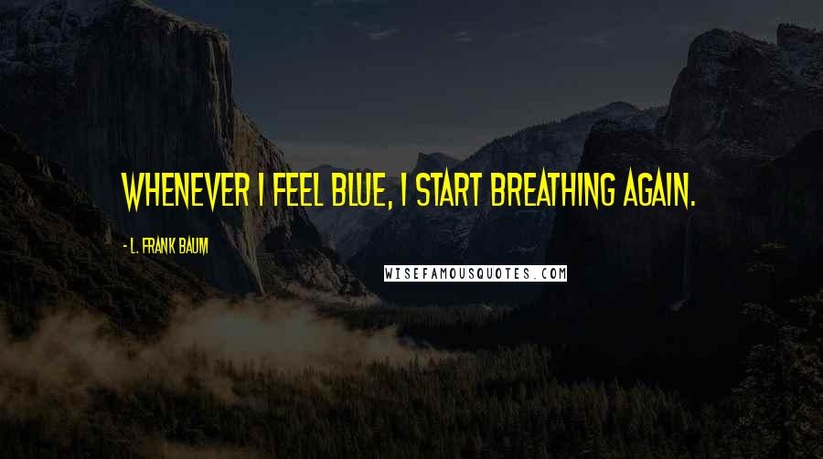 L. Frank Baum Quotes: Whenever I feel blue, I start breathing again.