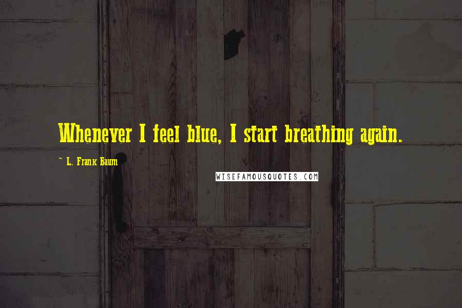 L. Frank Baum Quotes: Whenever I feel blue, I start breathing again.