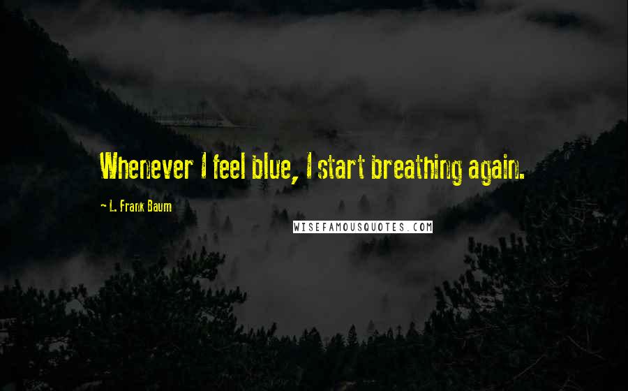 L. Frank Baum Quotes: Whenever I feel blue, I start breathing again.