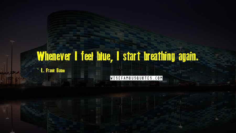 L. Frank Baum Quotes: Whenever I feel blue, I start breathing again.