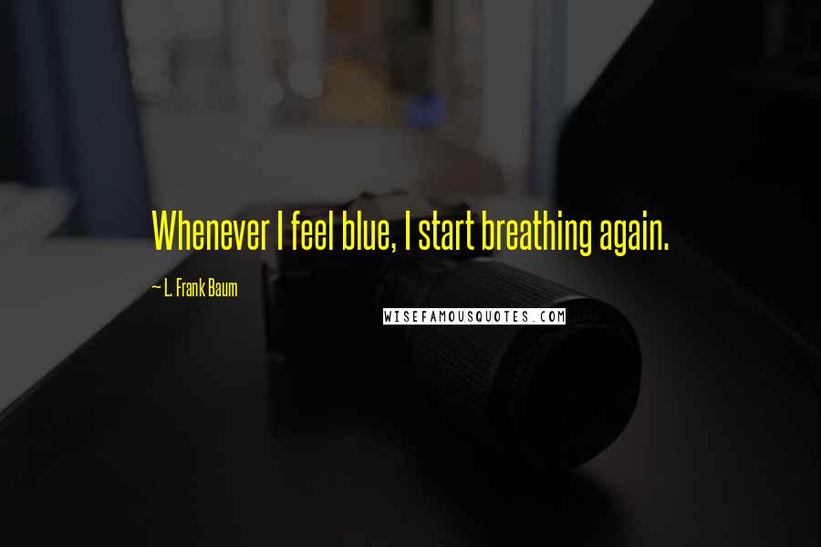 L. Frank Baum Quotes: Whenever I feel blue, I start breathing again.