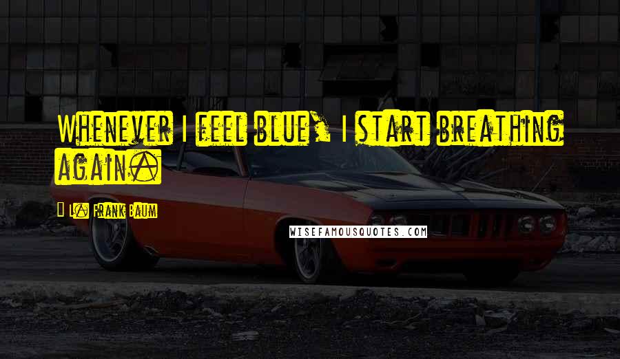 L. Frank Baum Quotes: Whenever I feel blue, I start breathing again.