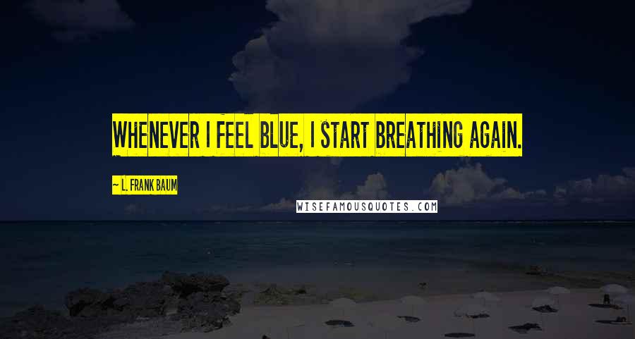 L. Frank Baum Quotes: Whenever I feel blue, I start breathing again.
