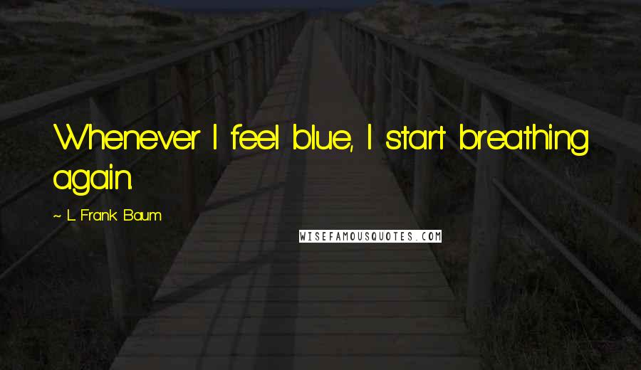 L. Frank Baum Quotes: Whenever I feel blue, I start breathing again.