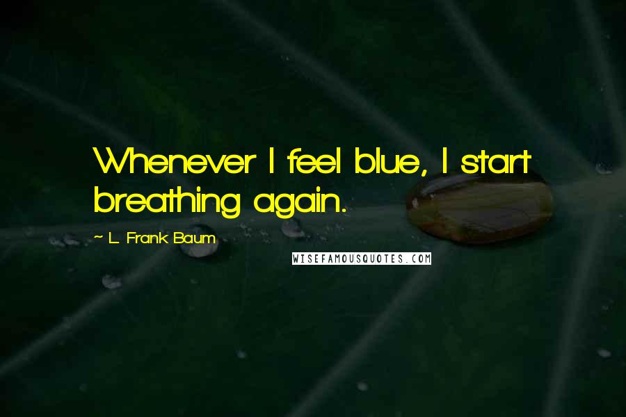 L. Frank Baum Quotes: Whenever I feel blue, I start breathing again.