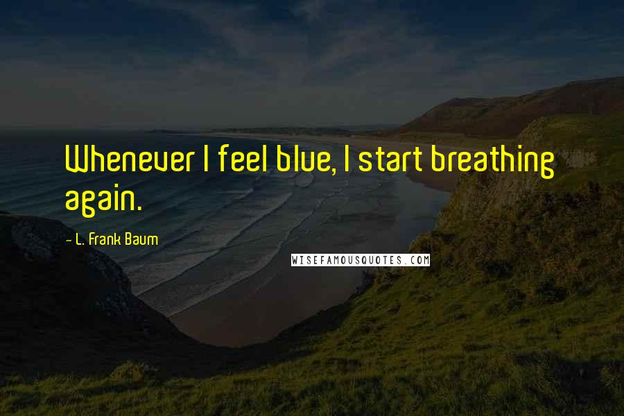 L. Frank Baum Quotes: Whenever I feel blue, I start breathing again.