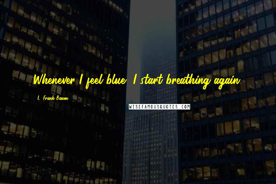 L. Frank Baum Quotes: Whenever I feel blue, I start breathing again.