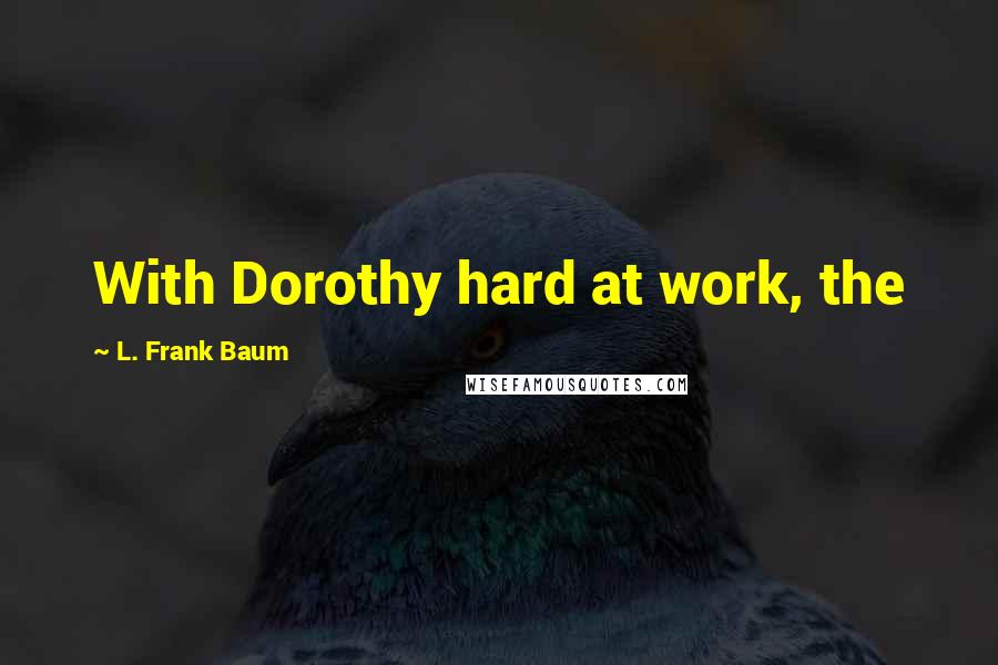 L. Frank Baum Quotes: With Dorothy hard at work, the