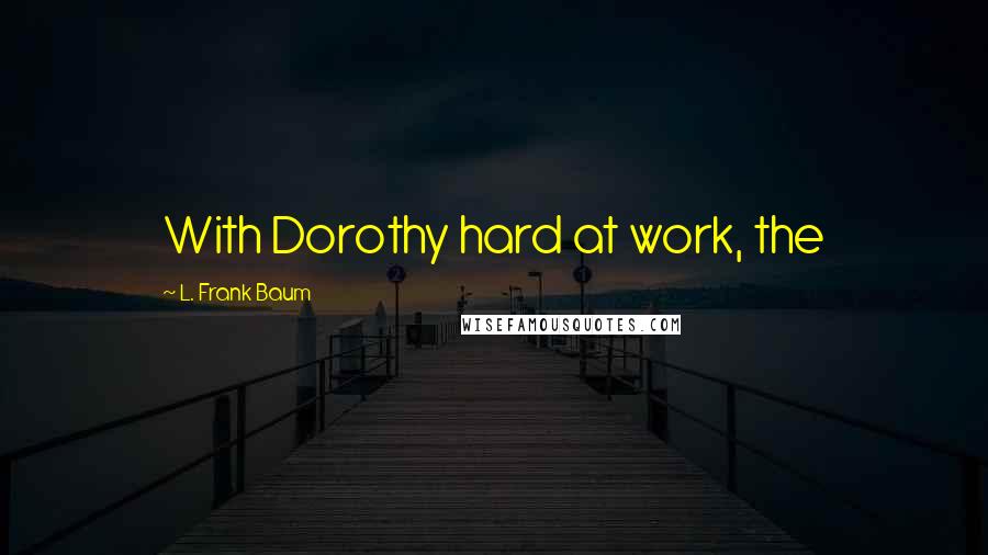 L. Frank Baum Quotes: With Dorothy hard at work, the