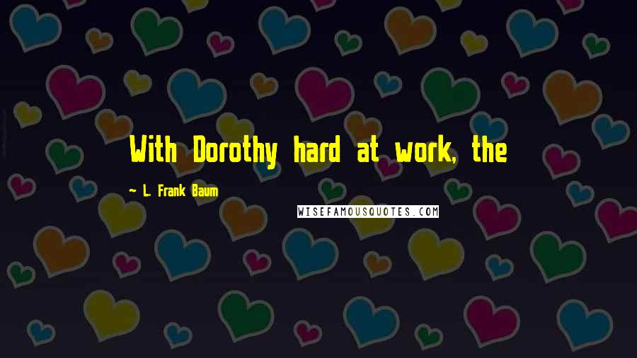 L. Frank Baum Quotes: With Dorothy hard at work, the