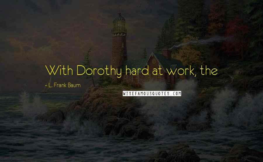 L. Frank Baum Quotes: With Dorothy hard at work, the