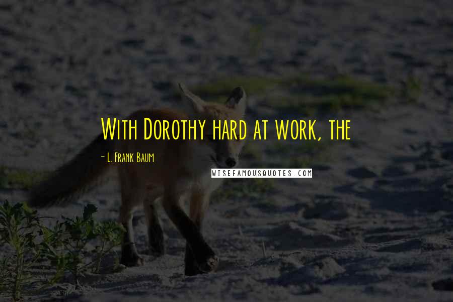 L. Frank Baum Quotes: With Dorothy hard at work, the