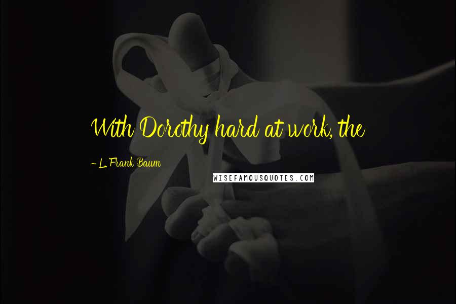 L. Frank Baum Quotes: With Dorothy hard at work, the