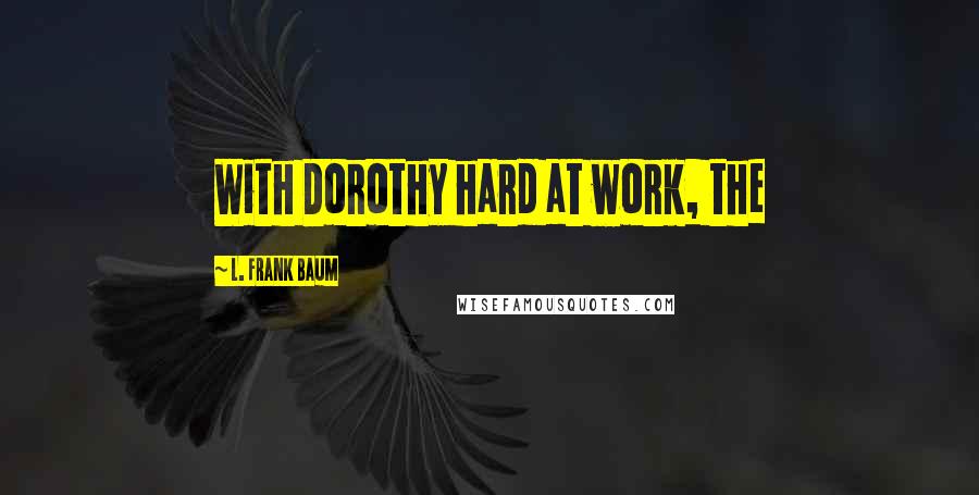 L. Frank Baum Quotes: With Dorothy hard at work, the