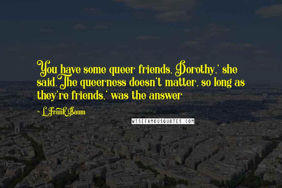 L. Frank Baum Quotes: You have some queer friends, Dorothy,' she said.The queerness doesn't matter, so long as they're friends,' was the answer