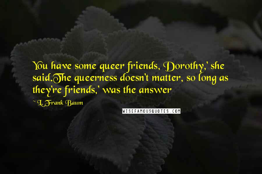 L. Frank Baum Quotes: You have some queer friends, Dorothy,' she said.The queerness doesn't matter, so long as they're friends,' was the answer