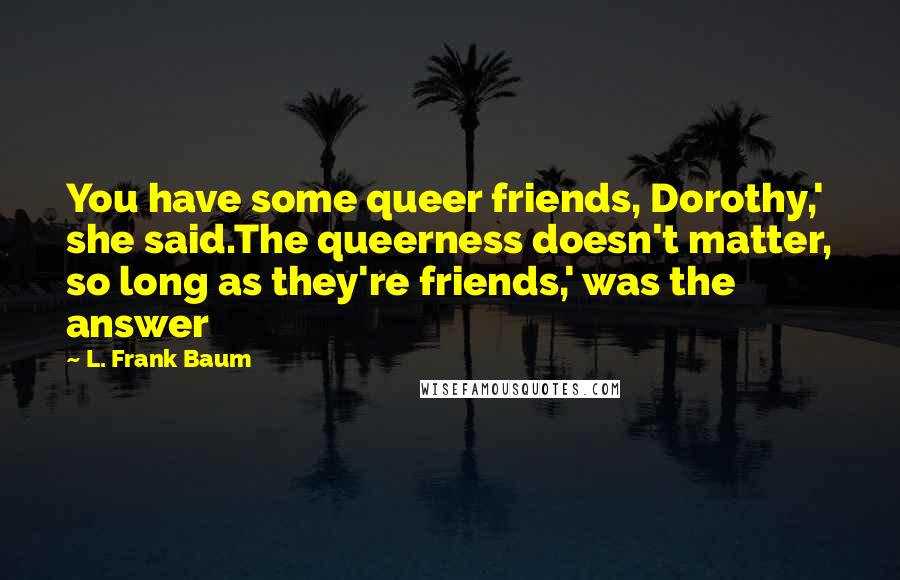 L. Frank Baum Quotes: You have some queer friends, Dorothy,' she said.The queerness doesn't matter, so long as they're friends,' was the answer
