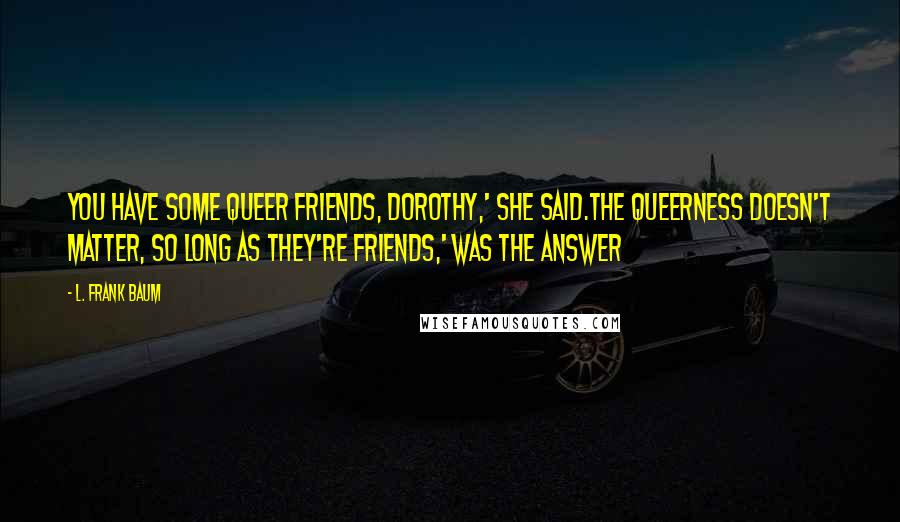 L. Frank Baum Quotes: You have some queer friends, Dorothy,' she said.The queerness doesn't matter, so long as they're friends,' was the answer