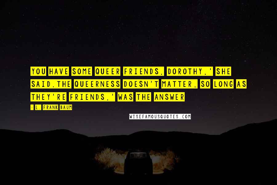 L. Frank Baum Quotes: You have some queer friends, Dorothy,' she said.The queerness doesn't matter, so long as they're friends,' was the answer