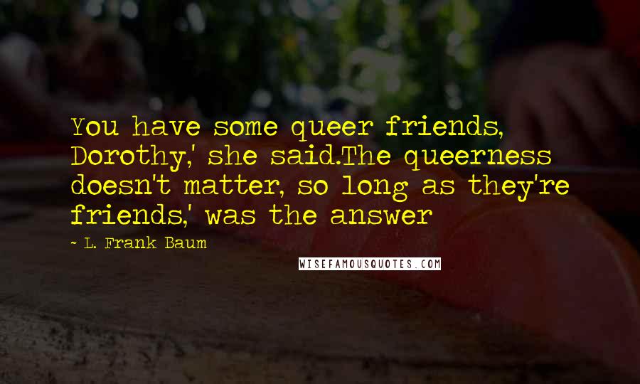 L. Frank Baum Quotes: You have some queer friends, Dorothy,' she said.The queerness doesn't matter, so long as they're friends,' was the answer