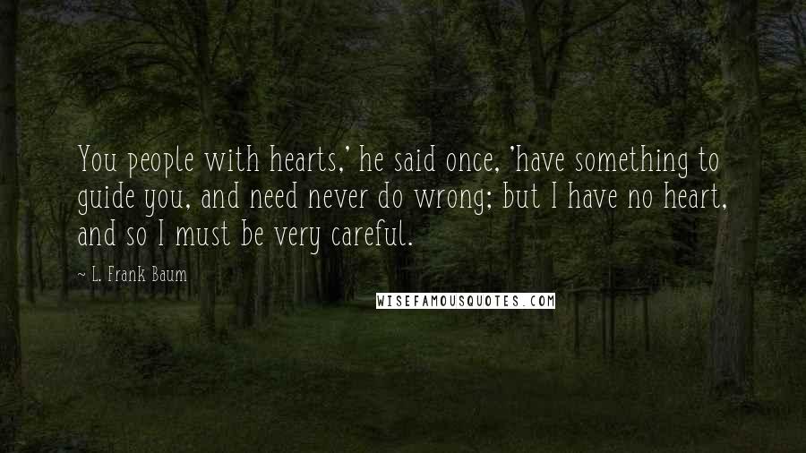 L. Frank Baum Quotes: You people with hearts,' he said once, 'have something to guide you, and need never do wrong; but I have no heart, and so I must be very careful.