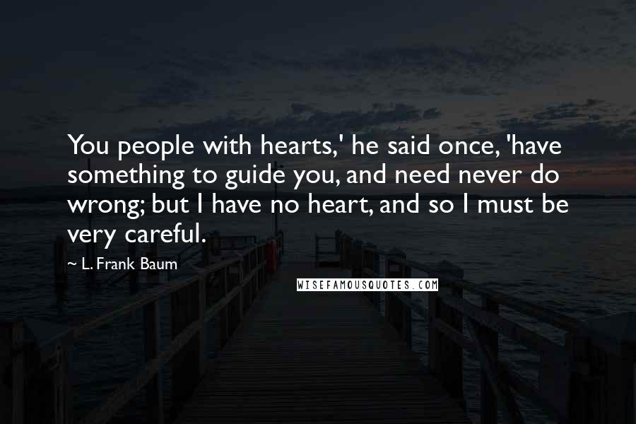 L. Frank Baum Quotes: You people with hearts,' he said once, 'have something to guide you, and need never do wrong; but I have no heart, and so I must be very careful.