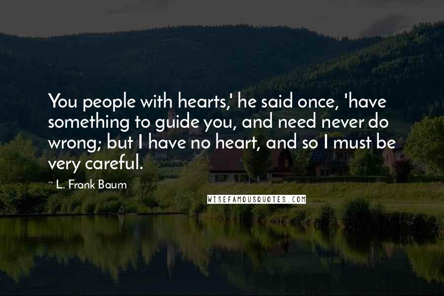 L. Frank Baum Quotes: You people with hearts,' he said once, 'have something to guide you, and need never do wrong; but I have no heart, and so I must be very careful.