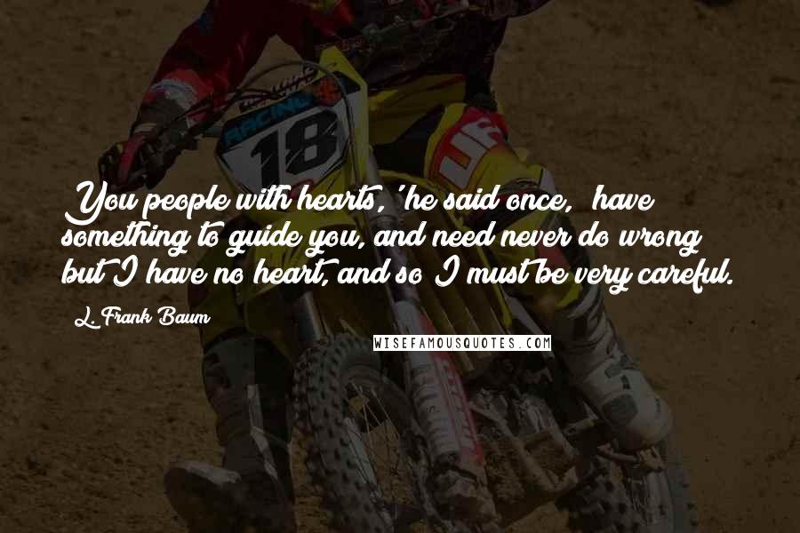 L. Frank Baum Quotes: You people with hearts,' he said once, 'have something to guide you, and need never do wrong; but I have no heart, and so I must be very careful.