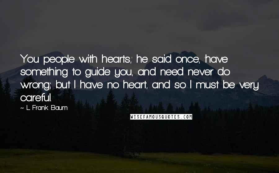 L. Frank Baum Quotes: You people with hearts,' he said once, 'have something to guide you, and need never do wrong; but I have no heart, and so I must be very careful.