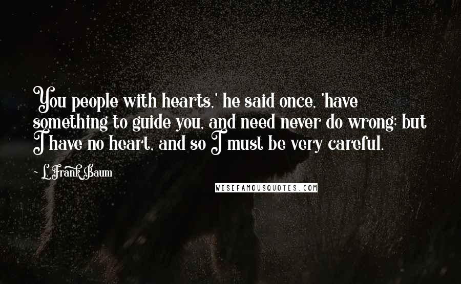 L. Frank Baum Quotes: You people with hearts,' he said once, 'have something to guide you, and need never do wrong; but I have no heart, and so I must be very careful.