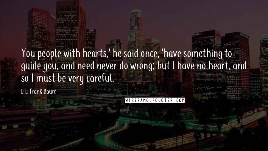 L. Frank Baum Quotes: You people with hearts,' he said once, 'have something to guide you, and need never do wrong; but I have no heart, and so I must be very careful.