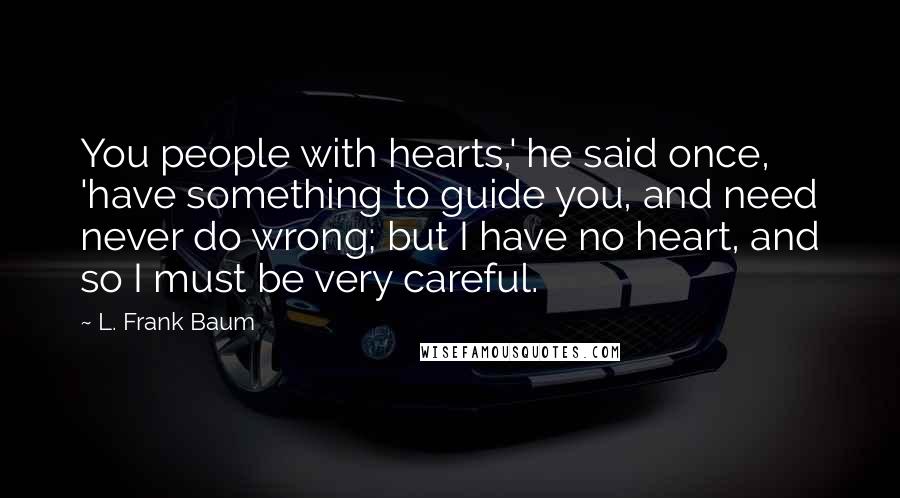 L. Frank Baum Quotes: You people with hearts,' he said once, 'have something to guide you, and need never do wrong; but I have no heart, and so I must be very careful.