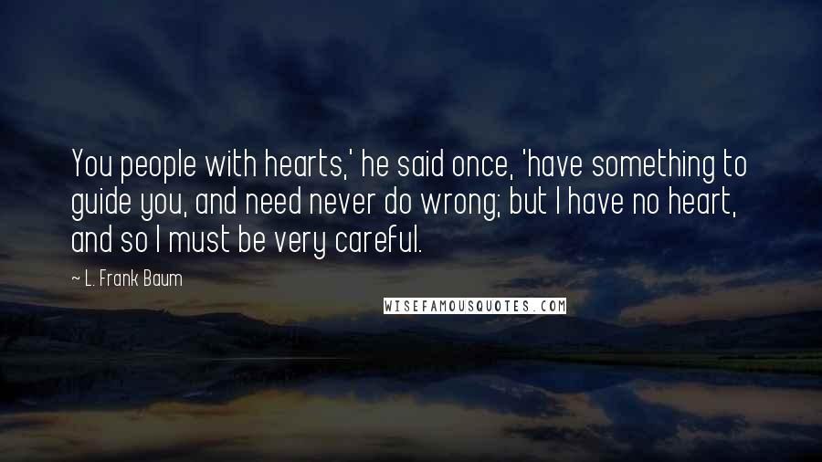 L. Frank Baum Quotes: You people with hearts,' he said once, 'have something to guide you, and need never do wrong; but I have no heart, and so I must be very careful.