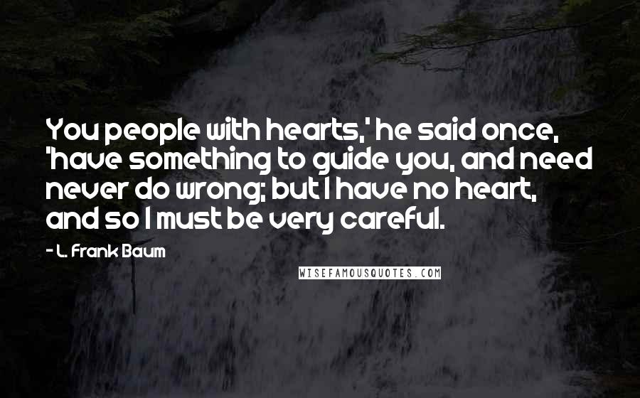 L. Frank Baum Quotes: You people with hearts,' he said once, 'have something to guide you, and need never do wrong; but I have no heart, and so I must be very careful.