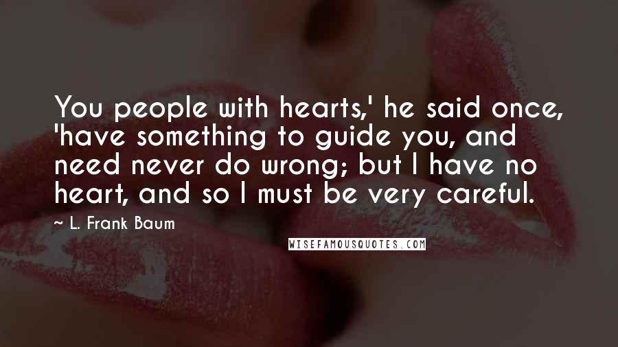 L. Frank Baum Quotes: You people with hearts,' he said once, 'have something to guide you, and need never do wrong; but I have no heart, and so I must be very careful.