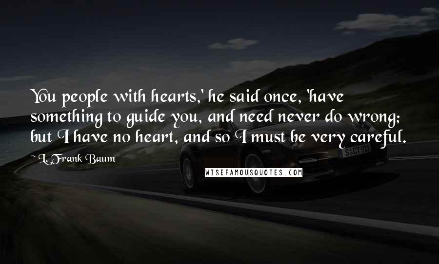 L. Frank Baum Quotes: You people with hearts,' he said once, 'have something to guide you, and need never do wrong; but I have no heart, and so I must be very careful.