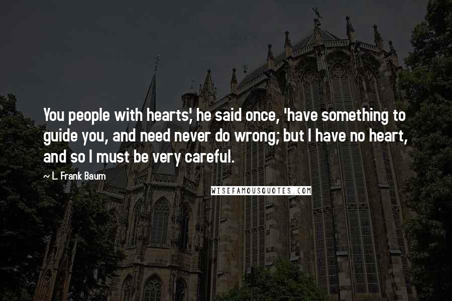 L. Frank Baum Quotes: You people with hearts,' he said once, 'have something to guide you, and need never do wrong; but I have no heart, and so I must be very careful.