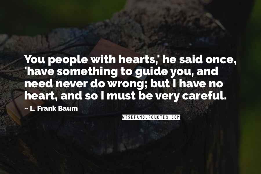 L. Frank Baum Quotes: You people with hearts,' he said once, 'have something to guide you, and need never do wrong; but I have no heart, and so I must be very careful.
