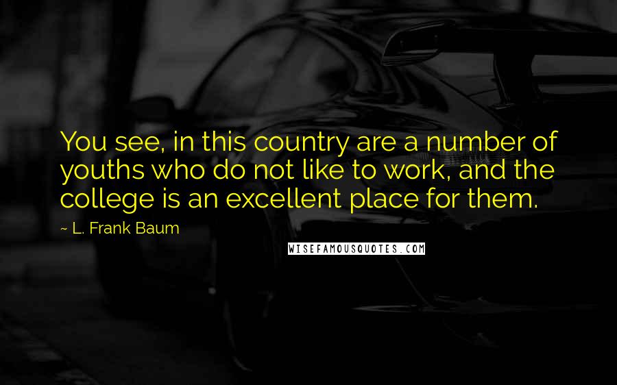 L. Frank Baum Quotes: You see, in this country are a number of youths who do not like to work, and the college is an excellent place for them.