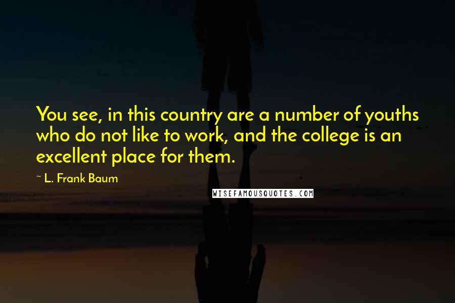 L. Frank Baum Quotes: You see, in this country are a number of youths who do not like to work, and the college is an excellent place for them.