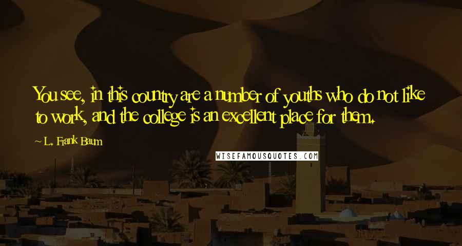 L. Frank Baum Quotes: You see, in this country are a number of youths who do not like to work, and the college is an excellent place for them.