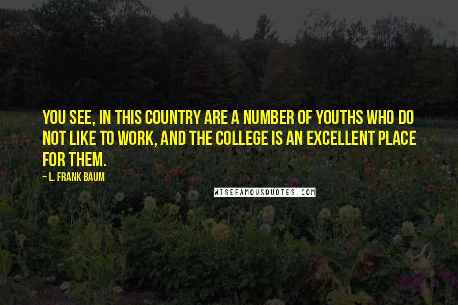 L. Frank Baum Quotes: You see, in this country are a number of youths who do not like to work, and the college is an excellent place for them.