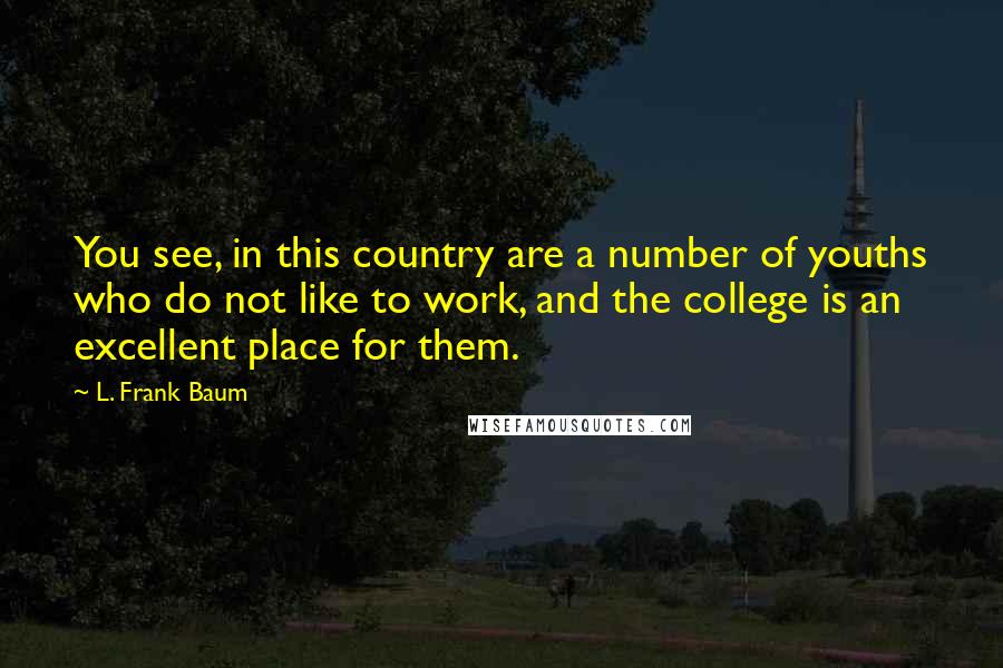 L. Frank Baum Quotes: You see, in this country are a number of youths who do not like to work, and the college is an excellent place for them.